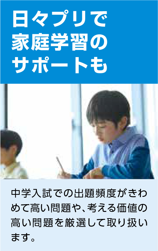 日々プリで家庭学習のサポートも 中学入試での出題頻度がきわめて高い問題や、考える価値の高い問題を厳選して取り扱います。