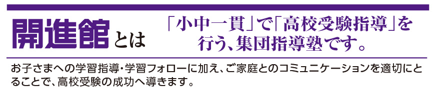 開進館とは「小中一貫」で「高校受験指導」を行う、集団指導塾です。お子さまへの学習指導・学習フォローに加え、ご家庭とのコミュニケーションを適切にとることで、高校受験の成功へ導きます。