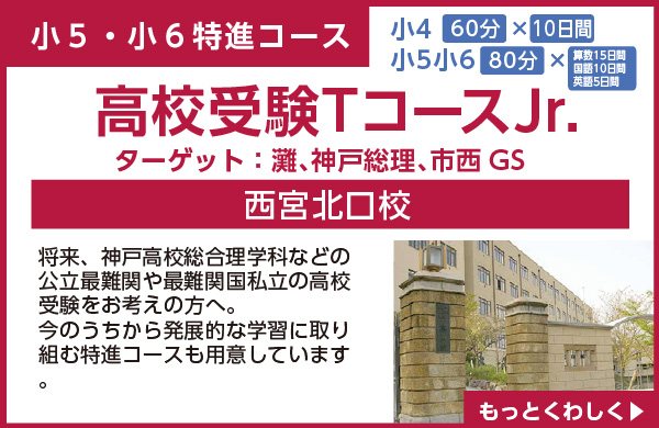 新小５・新小６特進コース
高校受験TコースJr.　西宮北口校で開講
将来、神戸高校総合理学科などの公立最難関や最難関国私立の高校受験をお考えの方へ。今のうちから発展的な学習に取り組む特進コースも用意しています